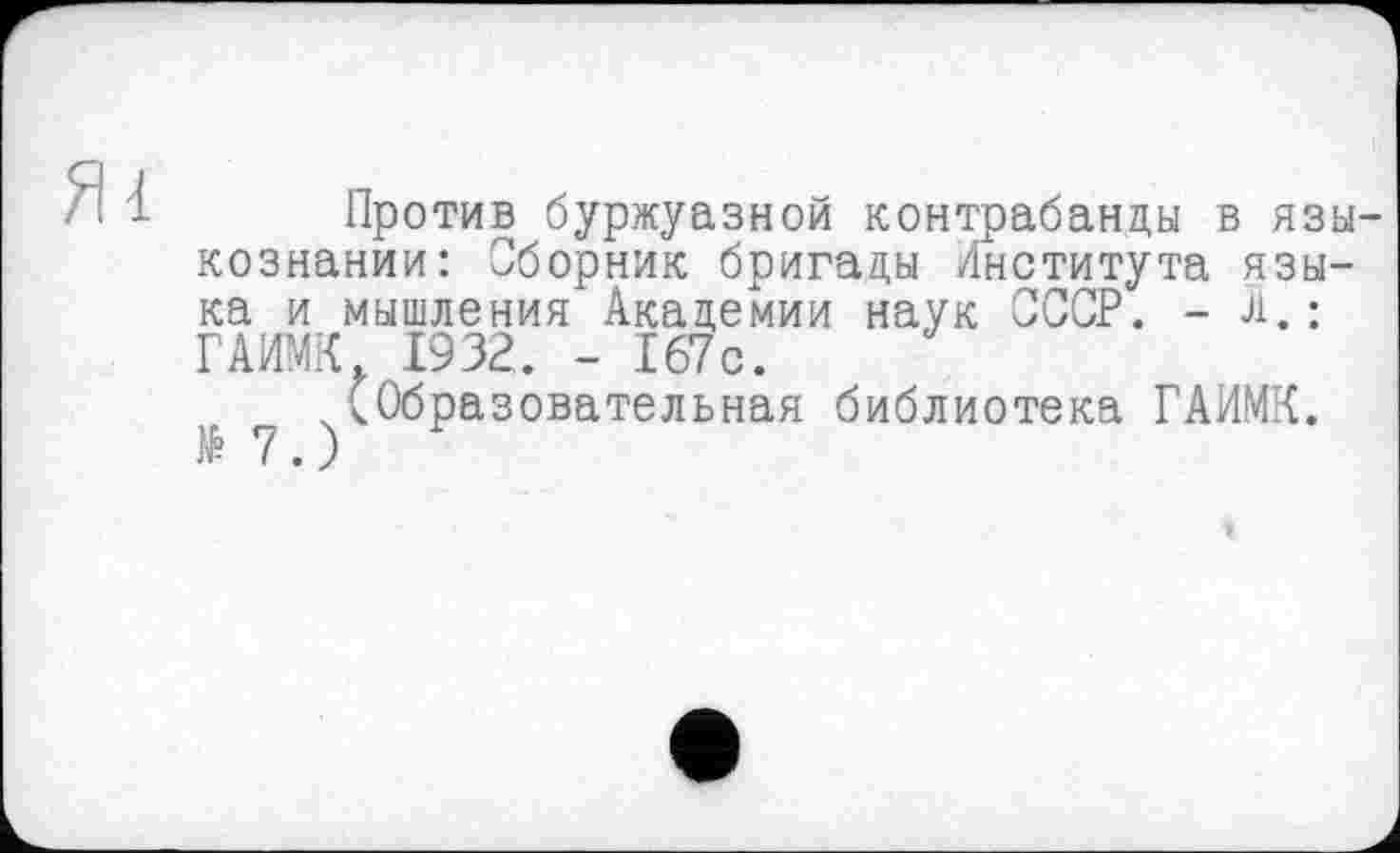 ﻿Против буржуазной контрабанды в языкознании: Сборник бригады Института языка и мышления Академии наук СССР. - л.: ГАИМК 1932. - 167с.
(Образовательная библиотека ГАИМК. №7.)
1